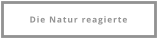 Die Natur reagierte