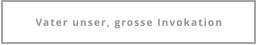 Vater unser, grosse Invokation